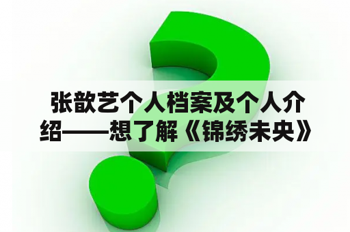  张歆艺个人档案及个人介绍——想了解《锦绣未央》女主角的人生经历？来看看张歆艺的个人介绍！