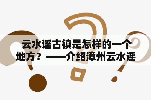  云水谣古镇是怎样的一个地方？——介绍漳州云水谣古镇