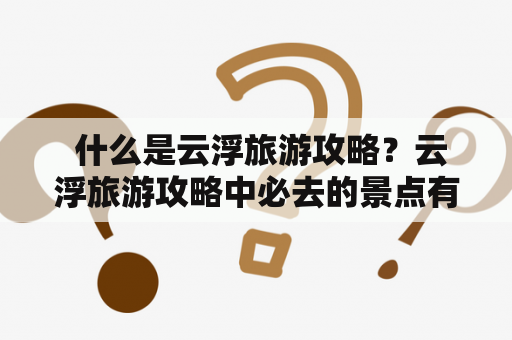  什么是云浮旅游攻略？云浮旅游攻略中必去的景点有哪些？