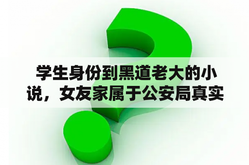  学生身份到黑道老大的小说，女友家属于公安局真实吗？