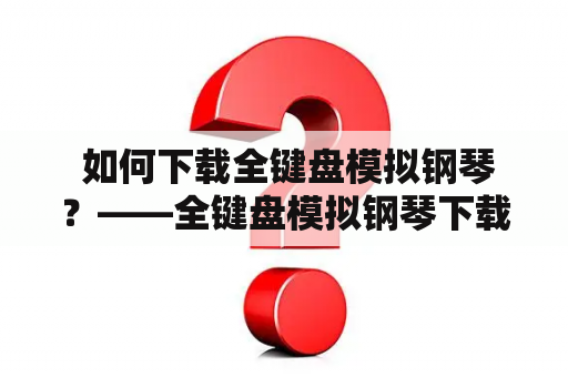  如何下载全键盘模拟钢琴？——全键盘模拟钢琴下载方法详解