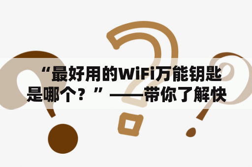  “最好用的WiFi万能钥匙是哪个？”——带你了解快捷、稳定、安全的WiFi工具！