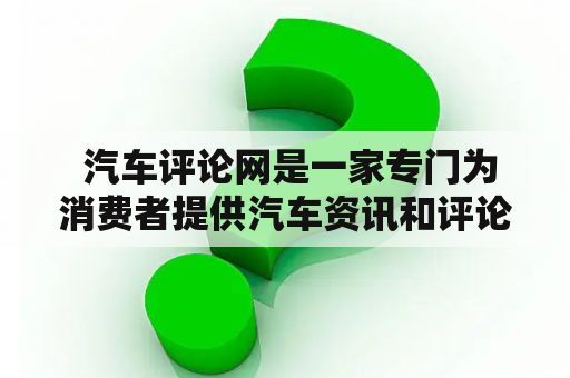  汽车评论网是一家专门为消费者提供汽车资讯和评论的网站。这个网站是由汽车爱好者们创建的，他们希望能够为汽车爱好者们提供一个平台，让他们能够分享自己的使用经验和观点。汽车评论网不断提升自己的质量和内容，以期成为汽车领域最有影响力的网站之一。