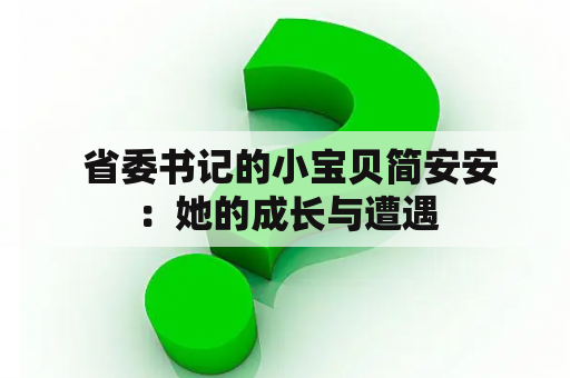  省委书记的小宝贝简安安：她的成长与遭遇