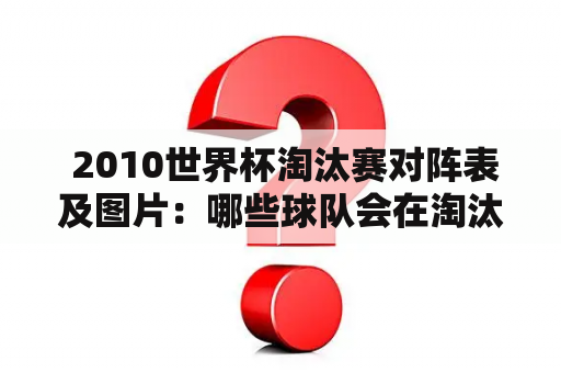  2010世界杯淘汰赛对阵表及图片：哪些球队会在淘汰赛中相遇？