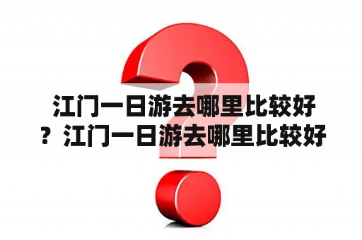  江门一日游去哪里比较好？江门一日游去哪里比较好玩？