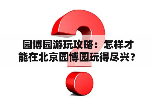  园博园游玩攻略：怎样才能在北京园博园玩得尽兴？