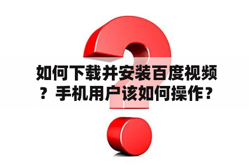  如何下载并安装百度视频？手机用户该如何操作？