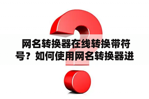  网名转换器在线转换带符号？如何使用网名转换器进行在线转换？