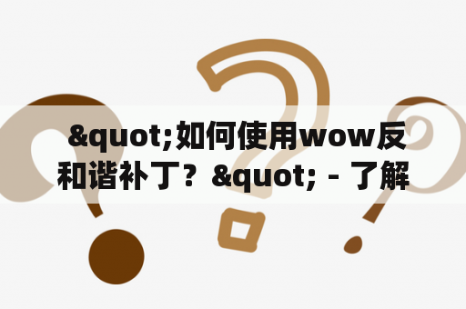  "如何使用wow反和谐补丁？" - 了解一下所需的步骤和注意事项！