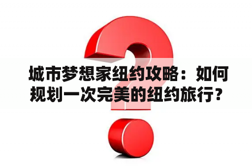  城市梦想家纽约攻略：如何规划一次完美的纽约旅行？