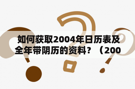  如何获取2004年日历表及全年带阴历的资料？（2004年日历表、全年带阴历）