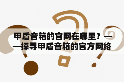  甲盾音箱的官网在哪里？——探寻甲盾音箱的官方网络站点