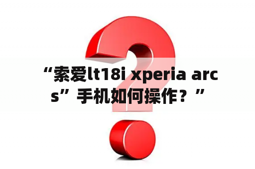  “索爱lt18i xperia arc s”手机如何操作？”