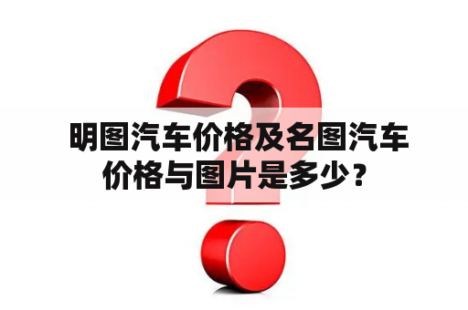  明图汽车价格及名图汽车价格与图片是多少？