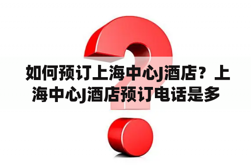  如何预订上海中心J酒店？上海中心J酒店预订电话是多少？