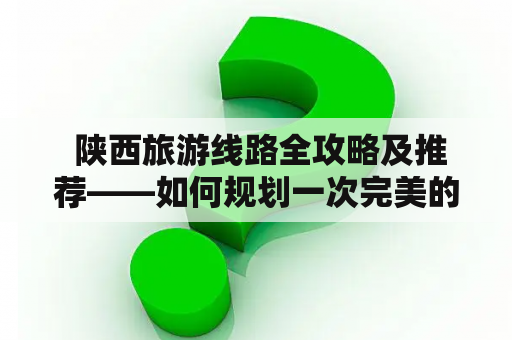  陕西旅游线路全攻略及推荐——如何规划一次完美的陕西旅游行程？