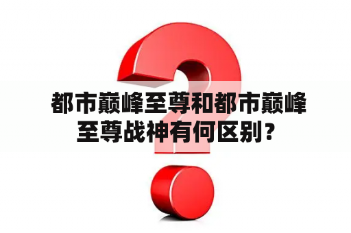  都市巅峰至尊和都市巅峰至尊战神有何区别？