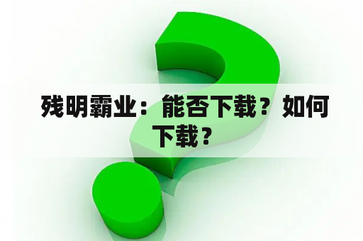  残明霸业：能否下载？如何下载？