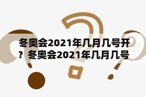  冬奥会2021年几月几号开？冬奥会2021年几月几号在哪里开？