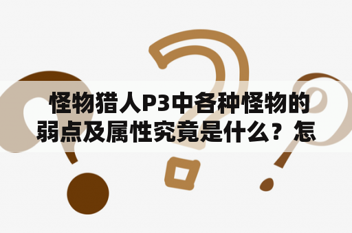  怪物猎人P3中各种怪物的弱点及属性究竟是什么？怎样才能更好地利用它们？