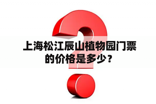  上海松江辰山植物园门票的价格是多少？