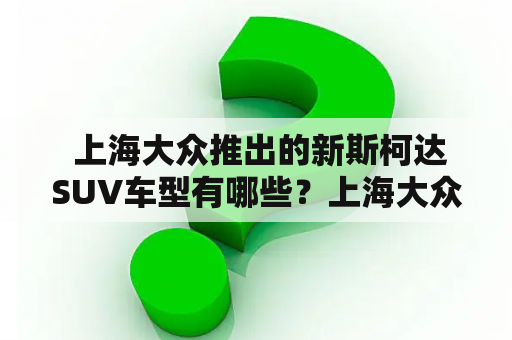  上海大众推出的新斯柯达SUV车型有哪些？上海大众在汽车市场上一直处于领先地位，一直不断推出各种新车型以满足消费者的需求。最近，他们又推出了一系列新的斯柯达SUV车型，这些车型吸引了许多消费者的眼球。那么，这些新斯柯达SUV车型究竟有哪些呢？