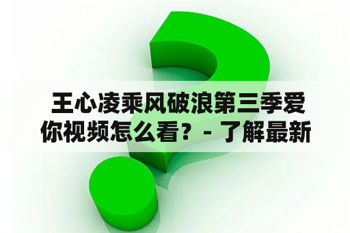  王心凌乘风破浪第三季爱你视频怎么看？- 了解最新资讯及观看方式！