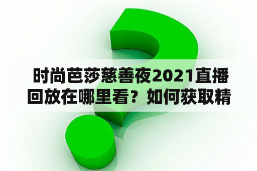  时尚芭莎慈善夜2021直播回放在哪里看？如何获取精彩内容？时尚芭莎（Bazaar）作为全球顶尖的时尚杂志之一，一直致力于推动时尚文化的发展，同时也重视社会责任，为慈善事业贡献一份力量。2021年7月，时尚芭莎将与公益组织联手，举办盛大的慈善晚会——时尚芭莎慈善夜。为了更好的宣传和推广，时尚芭莎决定进行直播，并提供回放服务。