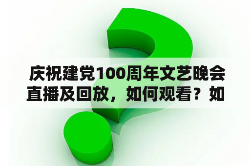  庆祝建党100周年文艺晚会直播及回放，如何观看？如何回看？庆祝建党100周年、文艺晚会、直播、回放