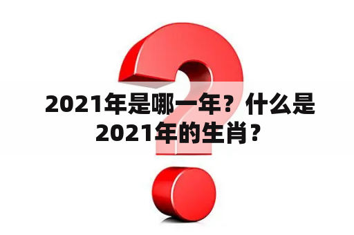  2021年是哪一年？什么是2021年的生肖？