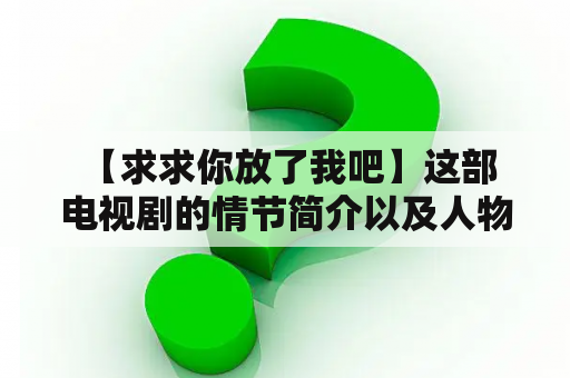  【求求你放了我吧】这部电视剧的情节简介以及人物关系