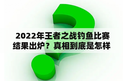  2022年王者之战钓鱼比赛结果出炉？真相到底是怎样的？