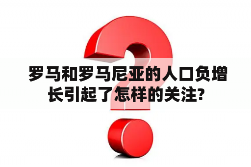  罗马和罗马尼亚的人口负增长引起了怎样的关注?