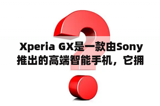  Xperia GX是一款由Sony推出的高端智能手机，它拥有许多令人印象深刻的功能和技术。这款手机采用了大屏幕设计，配备了4.6英寸的高清触摸屏，分辨率为1280x720像素，让用户可以更舒适地浏览网页、观看视频和玩游戏。