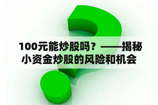  100元能炒股吗？——揭秘小资金炒股的风险和机会