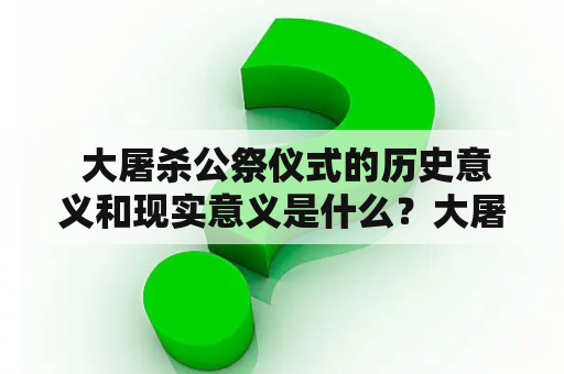  大屠杀公祭仪式的历史意义和现实意义是什么？大屠杀公祭仪式视频内容如何？