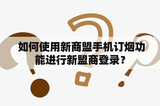  如何使用新商盟手机订烟功能进行新盟商登录？