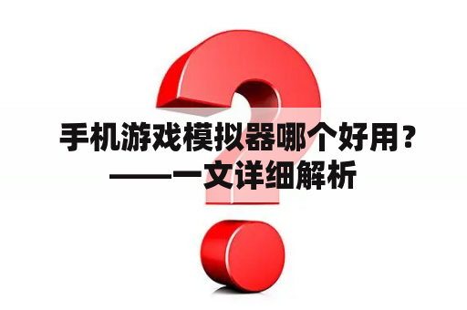  手机游戏模拟器哪个好用？——一文详细解析