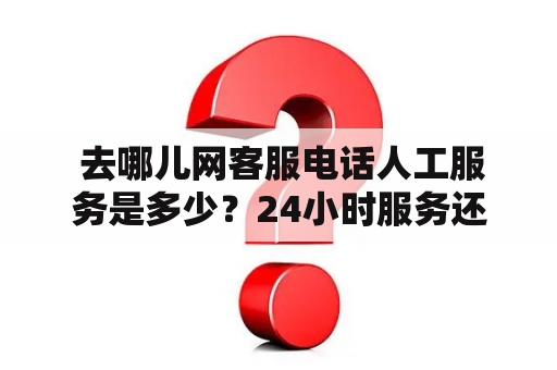  去哪儿网客服电话人工服务是多少？24小时服务还有吗？途虎养车等问题该如何解决？