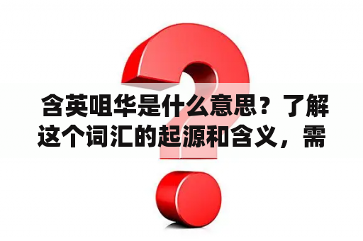  含英咀华是什么意思？了解这个词汇的起源和含义，需要先对其中的两个词进行解析。含英，指的是含有英国贵族血统或具有英国文化背景的人士。咀华，指的是向中华文化致敬。