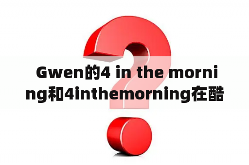  Gwen的4 in the morning和4inthemorning在酷狗音乐上的区别是什么？