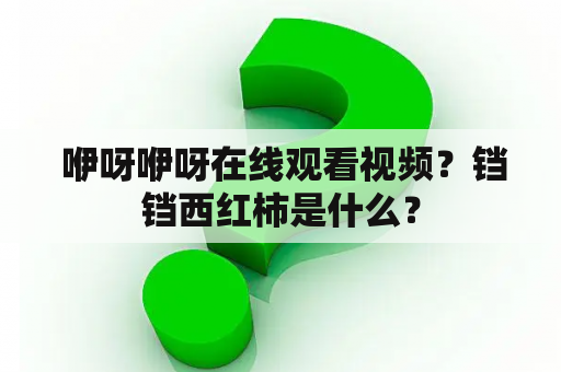  咿呀咿呀在线观看视频？铛铛西红柿是什么？