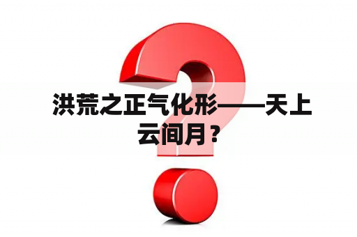  洪荒之正气化形——天上云间月？