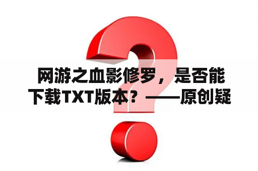  网游之血影修罗，是否能下载TXT版本？——原创疑问标题