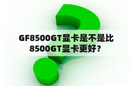  GF8500GT显卡是不是比8500GT显卡更好？