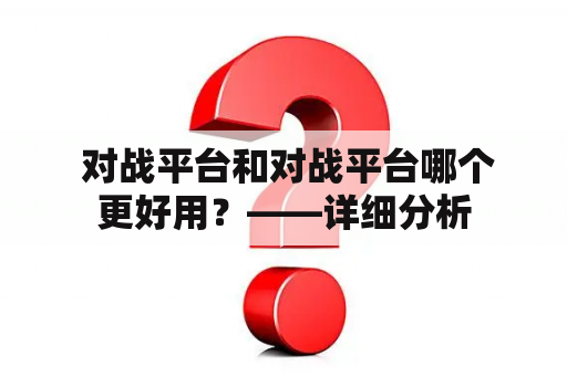  对战平台和对战平台哪个更好用？——详细分析