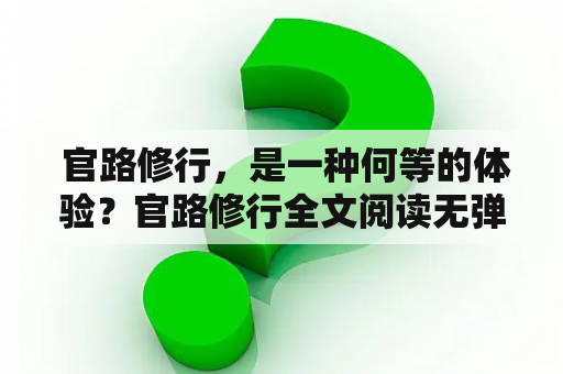  官路修行，是一种何等的体验？官路修行全文阅读无弹窗，如何实现？