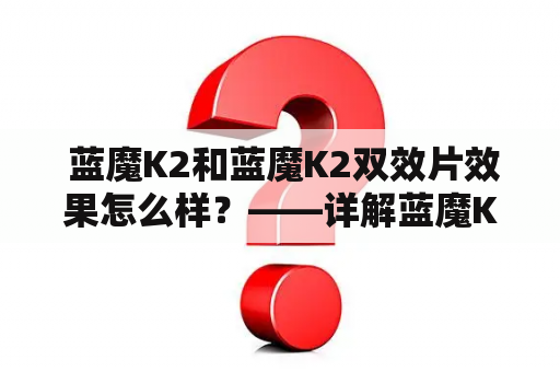  蓝魔K2和蓝魔K2双效片效果怎么样？——详解蓝魔K2的功效与使用注意事项