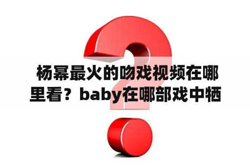  杨幂最火的吻戏视频在哪里看？baby在哪部戏中牺牲最大？